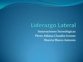 Liderazgo Lateral Innovaciones Tecnológicas Pérez Aldana Claudia Ivonne Huerta Marco Antonio  
