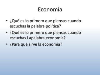 Economía
• ¿Qué es lo primero que piensas cuando
  escuchas la palabra política?
• ¿Qué es lo primero que piensas cuando
  escuchas l apalabra economía?
• ¿Para qué sirve la economía?
 