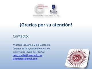 ¡Gracias por su atención!

Contacto:

Marcos Eduardo Villa Corrales
Director de Integración Comunitaria
Universidad Loyola del Pacífico
marcos.villa@loyola.edu.mx
villamarcos@gmail.com
 