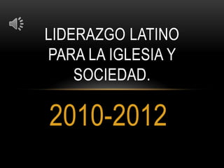 LIDERAZGO LATINO
PARA LA IGLESIA Y
    SOCIEDAD.

2010-2012
 