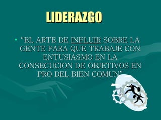 LIDERAZGO “ EL ARTE DE  INFLUIR  SOBRE LA GENTE PARA QUE TRABAJE CON ENTUSIASMO EN LA CONSECUCION DE OBJETIVOS EN PRO DEL BIEN COMUN” 