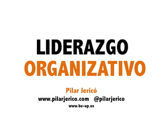 LIDERAZGO
ORGANIZATIVO
           Pilar Jericó
 www.pilarjerico.com @pilarjerico
            www.be-up.es


                   1
 