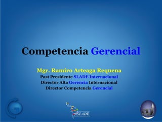 Competencia  Gerencial Mgr. Ramiro Arteaga Requena Past Presidente  SLADE Internacional Director Alta  Gerencia  Internacional Director Competencia  Gerencial 