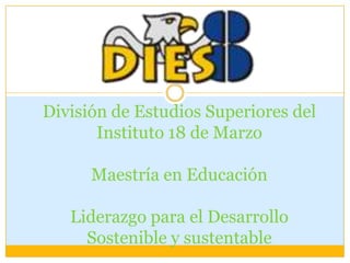 División de Estudios Superiores del
       Instituto 18 de Marzo

      Maestría en Educación

   Liderazgo para el Desarrollo
     Sostenible y sustentable
 
