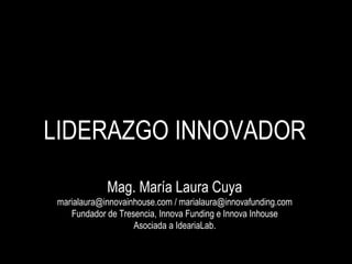 LIDERAZGO INNOVADOR
Mag. María Laura Cuya
marialaura@innovainhouse.com / marialaura@innovafunding.com
Fundador de Tresencia, Innova Funding e Innova Inhouse
Asociada a IdeariaLab.
 