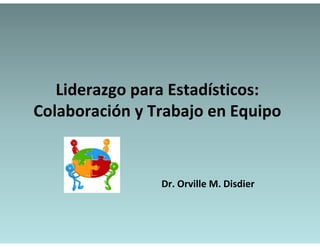 Liderazgo para Estadísticos:
   Liderazgo para Estadísticos:
Colaboración y Trabajo en Equipo


                Dr. Orville M. Disdier
                Dr Orville M Disdier
 
