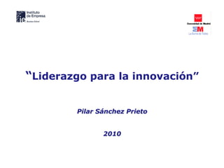 “Liderazgo para la innovación”


        Pilar Sánchez Prieto


               2010
 