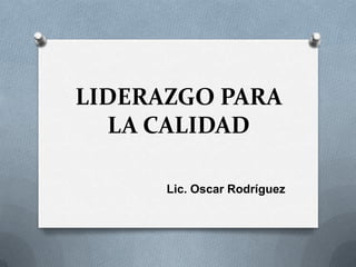 LIDERAZGO PARA
  LA CALIDAD

      Lic. Oscar Rodríguez
 