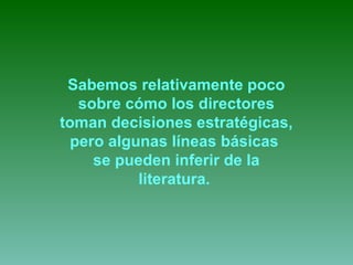 Sabemos relativamente poco 
sobre cómo los directores 
toman decisiones estratégicas, 
pero algunas líneas básicas 
se pueden inferir de la 
literatura. 
 