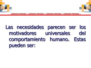 Las necesidades parecen ser los motivadores universales del comportamiento humano. Estas pueden ser: 