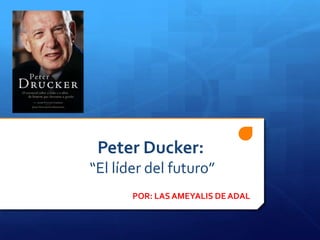 Peter Ducker: “El líder del futuro”  POR: LAS AMEYALIS DE ADAL 