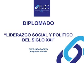 DIPLOMADO

“LIDERAZGO SOCIAL Y POLITICO
       DEL SIGLO XXI”
          EVER JARA CABUYA
           Abogado-Consultor
 