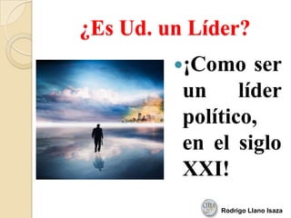 ¿Es Ud. un Líder?
¡Como ser
un líder
político,
en el siglo
XXI!
Rodrigo Llano Isaza
 