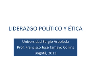 LIDERAZGO POLÍTICO Y ÉTICA
Universidad Sergio Arboleda
Prof. Francisco José Tamayo Collins
Bogotá, 2013

 