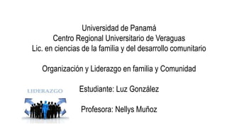 Universidad de Panamá
Centro Regional Universitario de Veraguas
Lic. en ciencias de la familia y del desarrollo comunitario
Organización y Liderazgo en familia y Comunidad
Estudiante: Luz González
Profesora: Nellys Muñoz
 