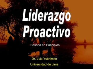 Liderazgo Proactivo Dr. Luis Yushimito Universidad de Lima Basado en Principios 