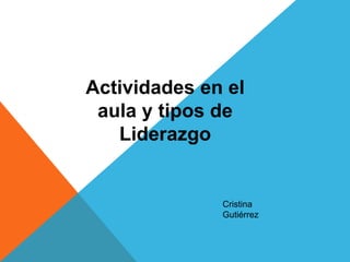Actividades en el 
aula y tipos de 
Liderazgo 
Cristina 
Gutiérrez 
 
