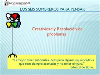 LOS SEIS SOMBREROS PARA PENSAR Creatividad y Resolución de problemas   “ Es mejor tener suficientes ideas pero algunas equivocadas a que sean siempre acertadas y no tener ninguna.&quot;   Edward de Bono. 