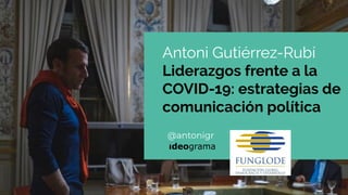 @antonigr
Antoni Gutiérrez-Rubí
Liderazgos frente a la
COVID-19: estrategias de
comunicación política
 