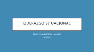 LIDERAZGO SITUACIONAL
Desarrollo personal de Liderazgo
Lady Díaz
 