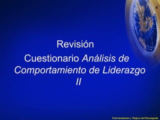 Entrenamiento y Mejora del Desempeño 
Revisión 
Cuestionario Análisis de 
Comportamiento de Liderazgo 
II 
