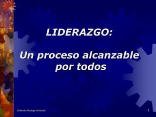 LIDERAZGO: 
Un proceso alcanzable 
por todos 
©Hernán Rodrigo Alvarado 1 
 