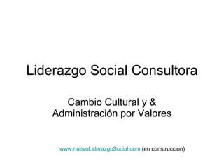 Liderazgo Social Consultora Cambio Cultural y & Administración por Valores www.nuevoLiderazgoSocial.com  (en construccion) 