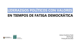 LIDERAZGOS POLÍTICOS CON VALORES
EN TIEMPOS DE FATIGA DEMOCRÁTICA
Antoni Gutiérrez-Rubí
@antonigr
14 de julio de 2022
 