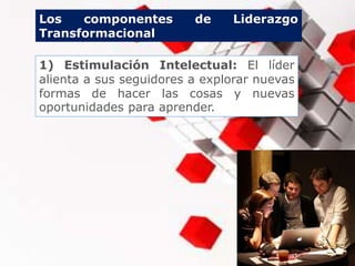 1) Estimulación Intelectual: El líder
alienta a sus seguidores a explorar nuevas
formas de hacer las cosas y nuevas
oportunidades para aprender.
Los componentes de Liderazgo
Transformacional
 