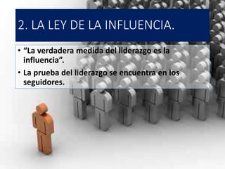 2. LA LEY DE LA INFLUENCIA.
• “La verdadera medida del liderazgo es la
influencia”.
• La prueba del liderazgo se encuentra en los
seguidores.
 