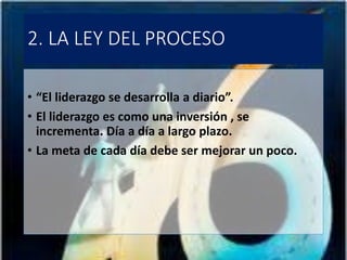 2. LA LEY DEL PROCESO
• “El liderazgo se desarrolla a diario”.
• El liderazgo es como una inversión , se
incrementa. Día a día a largo plazo.
• La meta de cada día debe ser mejorar un poco.
 