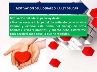 Motivación del liderazgo: la ley de dar
«Muchas veces a lo largo del día entiendo cómo mi vida
interior y exterior está hecha del trabajo de otros
hombres, vivos y muertos, y cuanto debo esforzarme
para devolver todo aquello que he recibido».
MOTIVACIÓN DEL LIDERAZGO: LA LEY DEL DAR
 