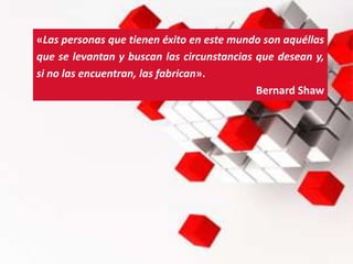 «Las personas que tienen éxito en este mundo son aquéllas
que se levantan y buscan las circunstancias que desean y,
si no las encuentran, las fabrican».
Bernard Shaw
 