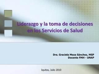 Liderazgo y la toma de decisiones
en los Servicios de Salud
Dra. Graciela Meza Sánchez, MSP
Docente FMH - UNAP
Iquitos, Julio 2010
 