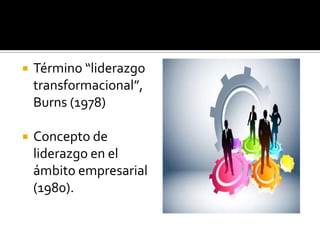    Término “liderazgo
    transformacional”,
    Burns (1978)

   Concepto de
    liderazgo en el
    ámbito empresarial
    (1980).
 