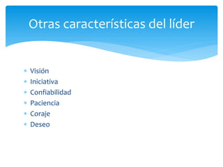  Visión
 Iniciativa
 Confiabilidad
 Paciencia
 Coraje
 Deseo
Otras características del líder
 