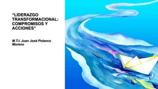 “LIDERAZGO
TRANSFORMACIONAL:
COMPROMISOS Y
ACCIONES”
M.T.I. Juan José Polanco
Moreno
 