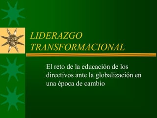 LIDERAZGO
TRANSFORMACIONAL
El reto de la educación de los
directivos ante la globalización en
una época de cambio
 