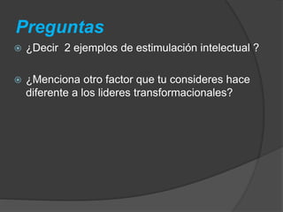 Preguntas 
 ¿Decir 2 ejemplos de estimulación intelectual ? 
 ¿Menciona otro factor que tu consideres hace 
diferente a los lideres transformacionales? 
