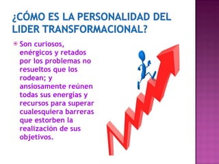 Son curiosos, enérgicos y retados por los problemas no resueltos que los rodean; y ansiosamente reúnen todas sus energías y recursos para superar cualesquiera barreras que estorben la realización de sus objetivos. 