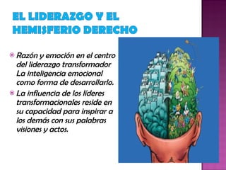Razón y emoción en el centro del liderazgo transformador La inteligencia emocional como forma de desarrollarlo.   La influencia de los líderes transformacionales reside en su capacidad para inspirar a los demás con sus palabras visiones y actos.  