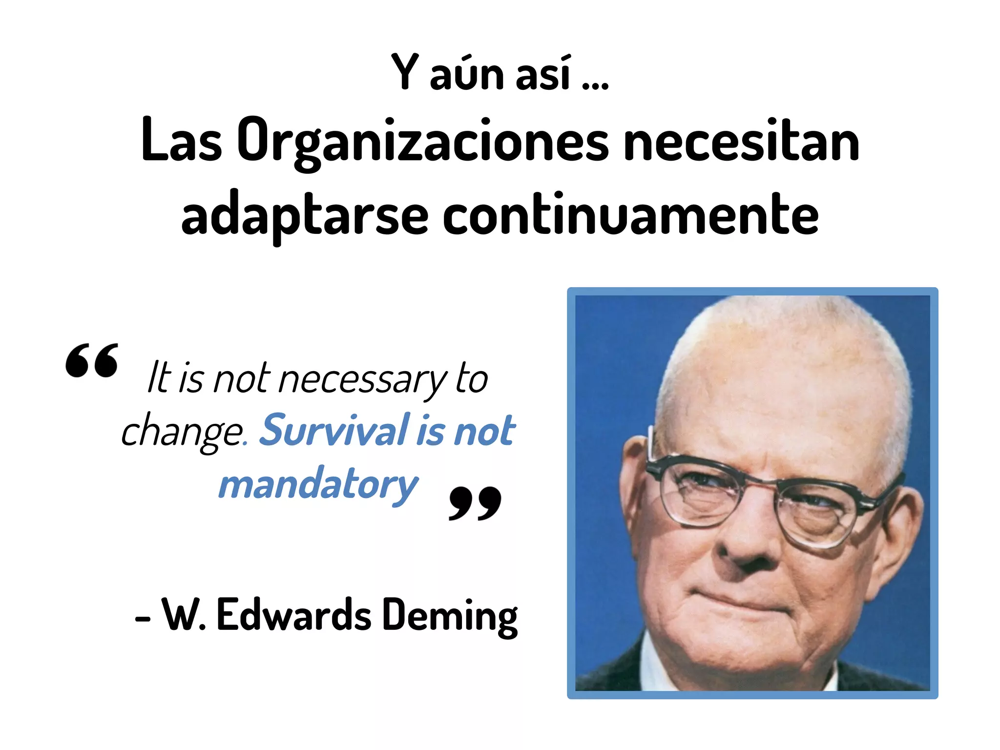 Y aún así …
Las Organizaciones necesitan
adaptarse continuamente
It is not necessary to
change. Survival is not
mandatory
- W. Edwards Deming
 