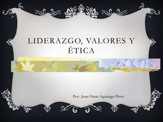 LIDERAZGO, VALORES Y
ÉTICA
Por.: Juan Omar Aguinaga Pérez
 