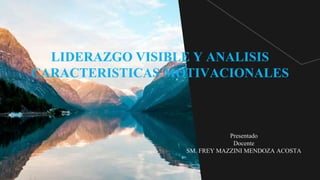 Presentado
Docente
SM. FREY MAZZINI MENDOZA ACOSTA
LIDERAZGO VISIBLE Y ANALISIS
CARACTERISTICAS MOTIVACIONALES
 
