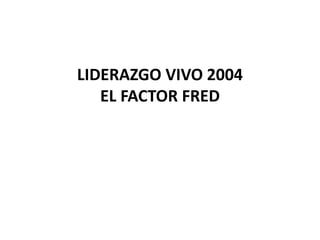 LIDERAZGO VIVO 2004
EL FACTOR FRED
 