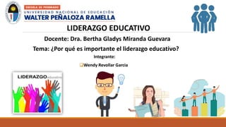 LIDERAZGO EDUCATIVO
Docente: Dra. Bertha Gladys Miranda Guevara
Tema: ¿Por qué es importante el liderazgo educativo?
Integrante:
Wendy Revollar Garcia
 