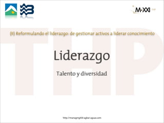 (II) Reformulando el liderazgo: de gestionar activos a liderar conocimiento




                      Liderazgo
                        Talento y diversidad




                           http://managingXXI-agbar-aguas.com
 