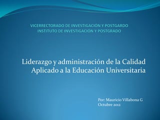 Liderazgo y administración de la Calidad
   Aplicado a la Educación Universitaria



                        Por: Mauricio Villabona G
                        Octubre 2012
 