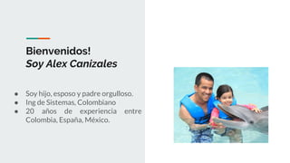 Bienvenidos!
Soy Alex Canizales
● Soy hijo, esposo y padre orgulloso.
● Ing de Sistemas, Colombiano
● 20 años de experiencia entre
Colombia, España, México.
 