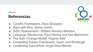 Referencias
● Cynefin Framework, Dave Snowden
● Start with Why, Simon Sinek
● DISC Assessment - William Moulton Marston
● Liderazgo Situacional, Paul Hersey and Ken Blanchard
● The Satir Change Model, Virginia Satir
● Competing Values Framework, Quinn and Rorbaugh
● Leadership Dancefloor, Angel Diaz-Maroto
 